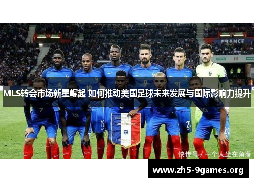 MLS转会市场新星崛起 如何推动美国足球未来发展与国际影响力提升