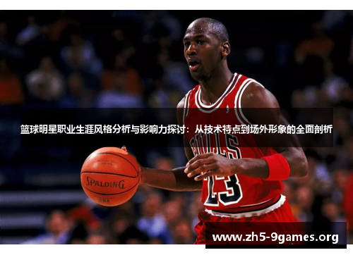 篮球明星职业生涯风格分析与影响力探讨：从技术特点到场外形象的全面剖析