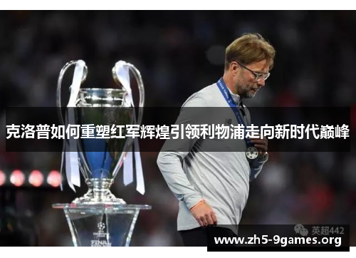 克洛普如何重塑红军辉煌引领利物浦走向新时代巅峰