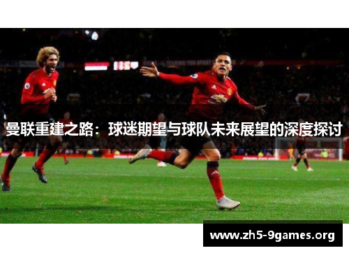 曼联重建之路：球迷期望与球队未来展望的深度探讨