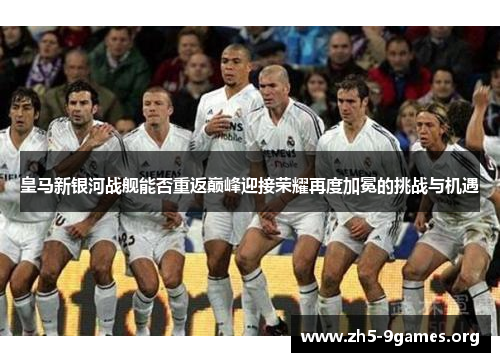 皇马新银河战舰能否重返巅峰迎接荣耀再度加冕的挑战与机遇
