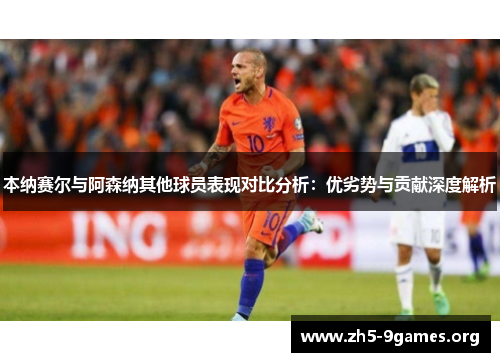本纳赛尔与阿森纳其他球员表现对比分析：优劣势与贡献深度解析