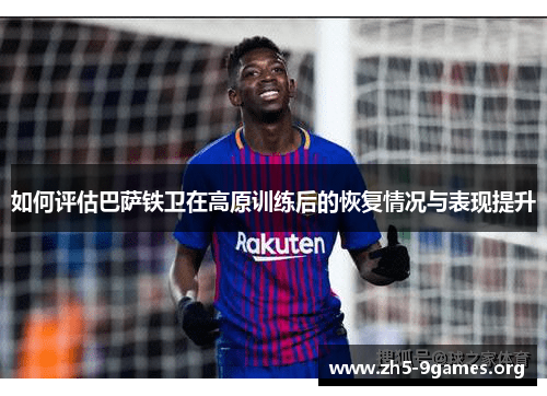 如何评估巴萨铁卫在高原训练后的恢复情况与表现提升