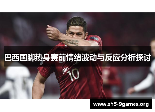 巴西国脚热身赛前情绪波动与反应分析探讨