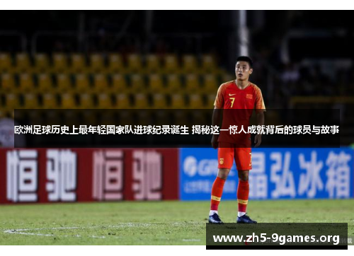 欧洲足球历史上最年轻国家队进球纪录诞生 揭秘这一惊人成就背后的球员与故事