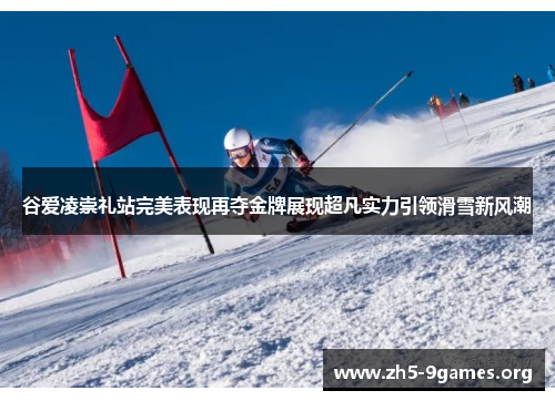 谷爱凌崇礼站完美表现再夺金牌展现超凡实力引领滑雪新风潮