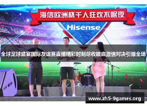 全球足球盛宴国际友谊赛直播精彩时刻尽收眼底激情对决引爆全场