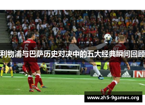 利物浦与巴萨历史对决中的五大经典瞬间回顾