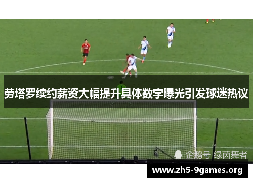 劳塔罗续约薪资大幅提升具体数字曝光引发球迷热议