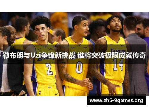 勒布朗与Uzi争锋新挑战 谁将突破极限成就传奇