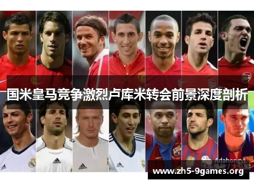 国米皇马竞争激烈卢库米转会前景深度剖析