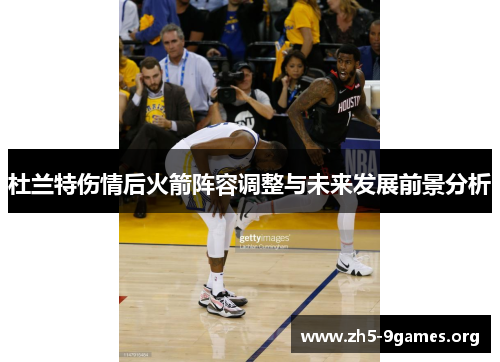 杜兰特伤情后火箭阵容调整与未来发展前景分析