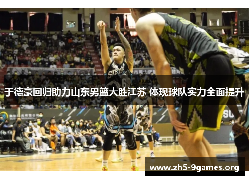 于德豪回归助力山东男篮大胜江苏 体现球队实力全面提升