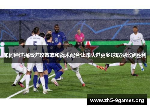 如何通过提高进攻效率和战术配合让球队进更多球取得比赛胜利
