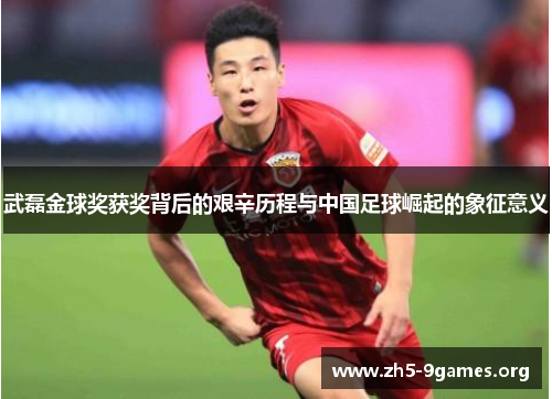 武磊金球奖获奖背后的艰辛历程与中国足球崛起的象征意义