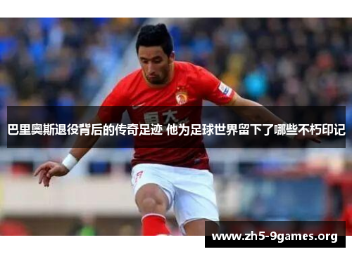 巴里奥斯退役背后的传奇足迹 他为足球世界留下了哪些不朽印记