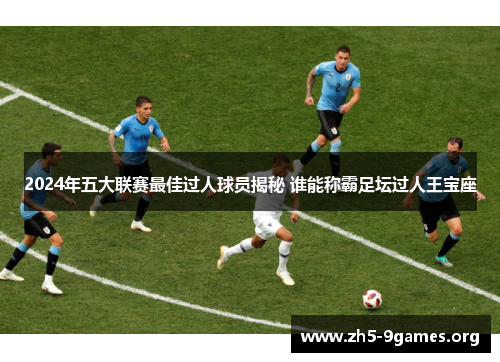 2024年五大联赛最佳过人球员揭秘 谁能称霸足坛过人王宝座
