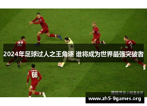 2024年足球过人之王角逐 谁将成为世界最强突破者