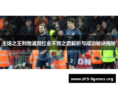 主场之王利物浦双红会不败之路解析与成功秘诀揭秘