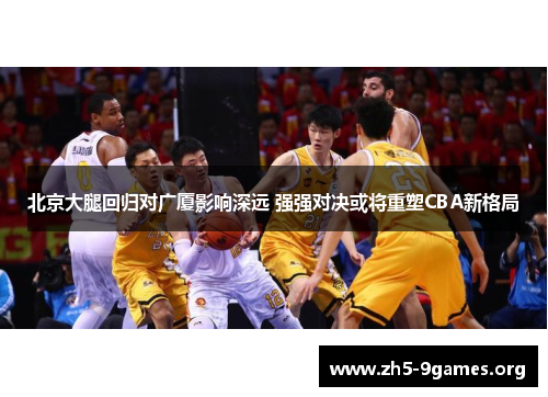 北京大腿回归对广厦影响深远 强强对决或将重塑CBA新格局