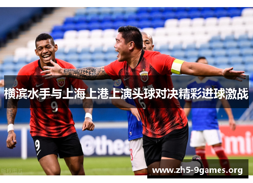 横滨水手与上海上港上演头球对决精彩进球激战