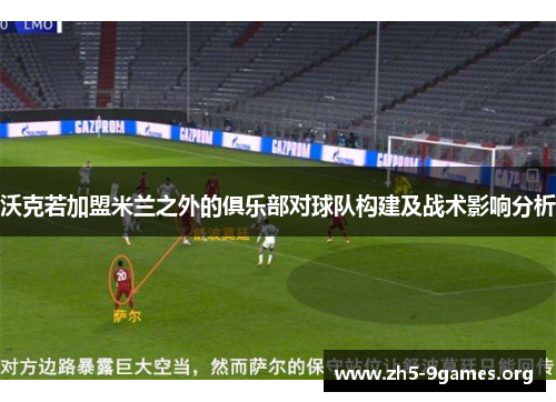 沃克若加盟米兰之外的俱乐部对球队构建及战术影响分析
