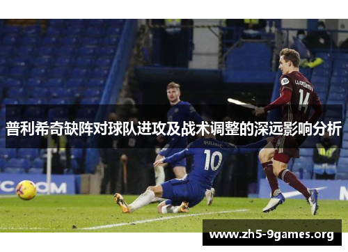 普利希奇缺阵对球队进攻及战术调整的深远影响分析