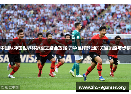 中国队冲击世界杯冠军之路全攻略 力争足球梦圆的关键策略与步骤