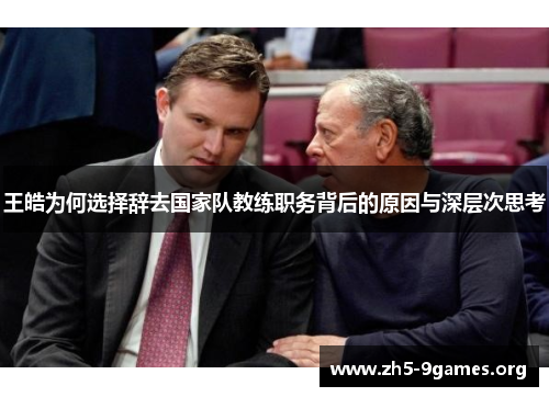 王皓为何选择辞去国家队教练职务背后的原因与深层次思考