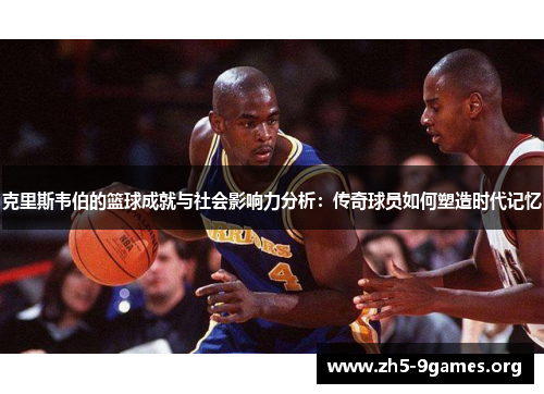 克里斯韦伯的篮球成就与社会影响力分析：传奇球员如何塑造时代记忆