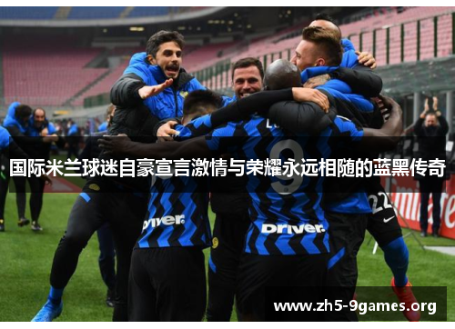 国际米兰球迷自豪宣言激情与荣耀永远相随的蓝黑传奇