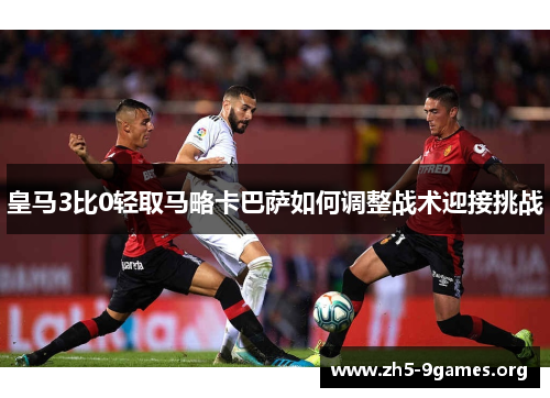 皇马3比0轻取马略卡巴萨如何调整战术迎接挑战