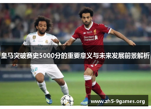 皇马突破赛史5000分的重要意义与未来发展前景解析