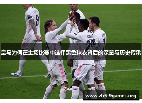 皇马为何在主场比赛中选择黑色球衣背后的深意与历史传承
