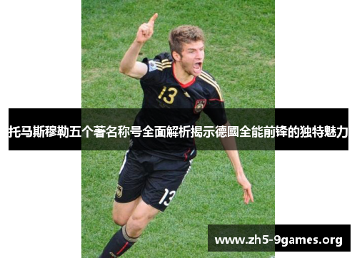 托马斯穆勒五个著名称号全面解析揭示德國全能前锋的独特魅力