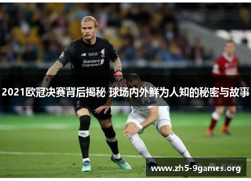 2021欧冠决赛背后揭秘 球场内外鲜为人知的秘密与故事 2021欧冠决赛背后揭秘 球场内外鲜为人知的秘密与故事