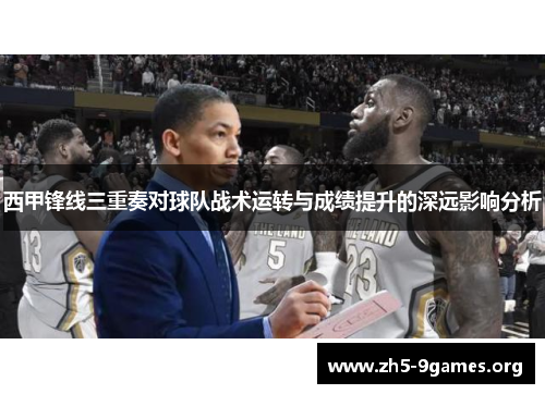 西甲锋线三重奏对球队战术运转与成绩提升的深远影响分析