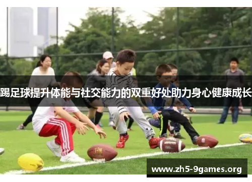 踢足球提升体能与社交能力的双重好处助力身心健康成长 踢足球提升体能与社交能力的双重好处助力身心健康成长