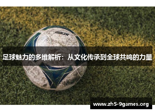 足球魅力的多维解析:从文化传承到全球共鸣的力量 足球魅力的多维解析:从文化传承到全球共鸣的力量