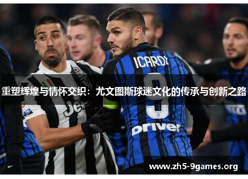 重塑辉煌与情怀交织:尤文图斯球迷文化的传承与创新之路 重塑辉煌与情怀交织:尤文图斯球迷文化的传承与创新之路