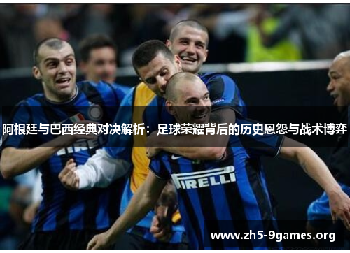 阿根廷与巴西经典对决解析:足球荣耀背后的历史恩怨与战术博弈 阿根廷与巴西经典对决解析:足球荣耀背后的历史恩怨与战术博弈