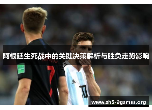 阿根廷生死战中的关键决策解析与胜负走势影响 阿根廷生死战中的关键决策解析与胜负走势影响