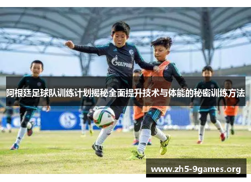 阿根廷足球队训练计划揭秘全面提升技术与体能的秘密训练方法 阿根廷足球队训练计划揭秘全面提升技术与体能的秘密训练方法