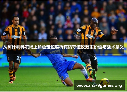 从阿什利科尔场上角色定位解析其防守进攻双重价值与战术意义 从阿什利科尔场上角色定位解析其防守进攻双重价值与战术意义