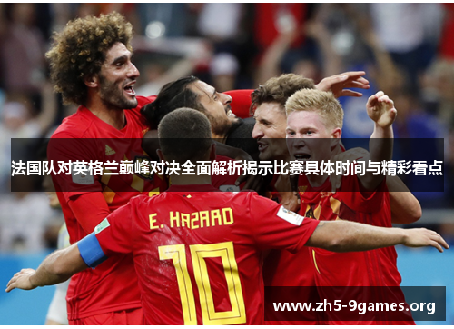 法国队对英格兰巅峰对决全面解析揭示比赛具体时间与精彩看点 法国队对英格兰巅峰对决全面解析揭示比赛具体时间与精彩看点