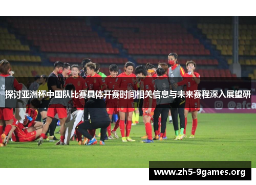 探讨亚洲杯中国队比赛具体开赛时间相关信息与未来赛程深入展望研 探讨亚洲杯中国队比赛具体开赛时间相关信息与未来赛程深入展望研