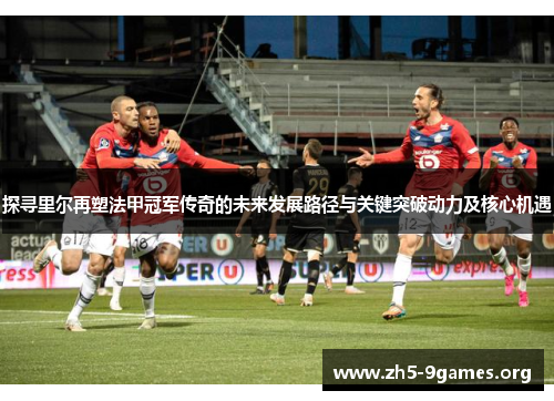 探寻里尔再塑法甲冠军传奇的未来发展路径与关键突破动力及核心机遇 探寻里尔再塑法甲冠军传奇的未来发展路径与关键突破动力及核心机遇