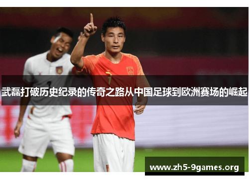 武磊打破历史纪录的传奇之路从中国足球到欧洲赛场的崛起 武磊打破历史纪录的传奇之路从中国足球到欧洲赛场的崛起