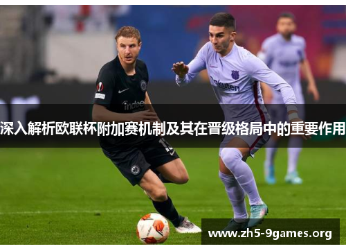 深入解析欧联杯附加赛机制及其在晋级格局中的重要作用