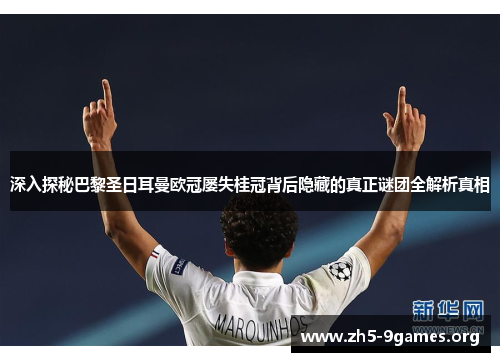 深入探秘巴黎圣日耳曼欧冠屡失桂冠背后隐藏的真正谜团全解析真相 深入探秘巴黎圣日耳曼欧冠屡失桂冠背后隐藏的真正谜团全解析真相
